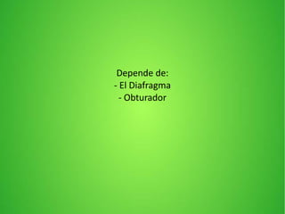 Depende de:
- El Diafragma
- Obturador
 