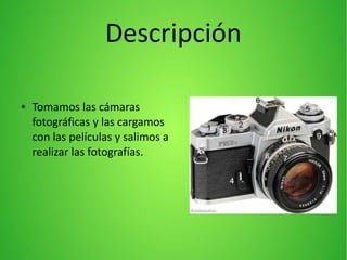 Descripción
● Tomamos las cámaras
fotográficas y las cargamos
con las películas y salimos a
realizar las fotografías.
 