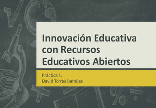Innovación Educativa
con Recursos
Educativos Abiertos
Práctica 4.
David Torres Ramírez
 