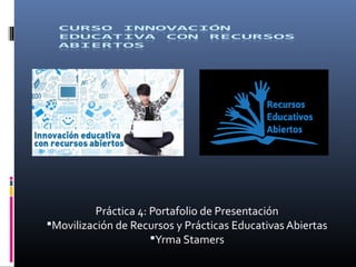 Práctica 4: Portafolio de Presentación
Movilización de Recursos y Prácticas Educativas Abiertas
Yrma Stamers
 
