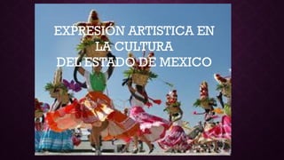 EXPRESIÓN ARTISTICA EN
LA CULTURA
DEL ESTADO DE MEXICO
 