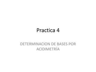 Practica 4
DETERMINACION DE BASES POR
ACIDIMETRÍA

 