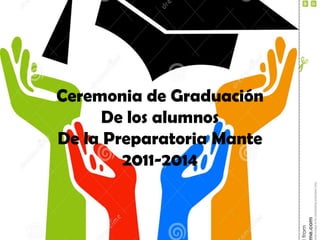 Ceremonia de Graduación
De los alumnos
De la Preparatoria Mante
2011-2014
 