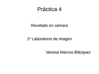 Práctica 4
Revelado en cámara
1º Laboratorio de imagen
Vanesa Marcos Blázquez
 