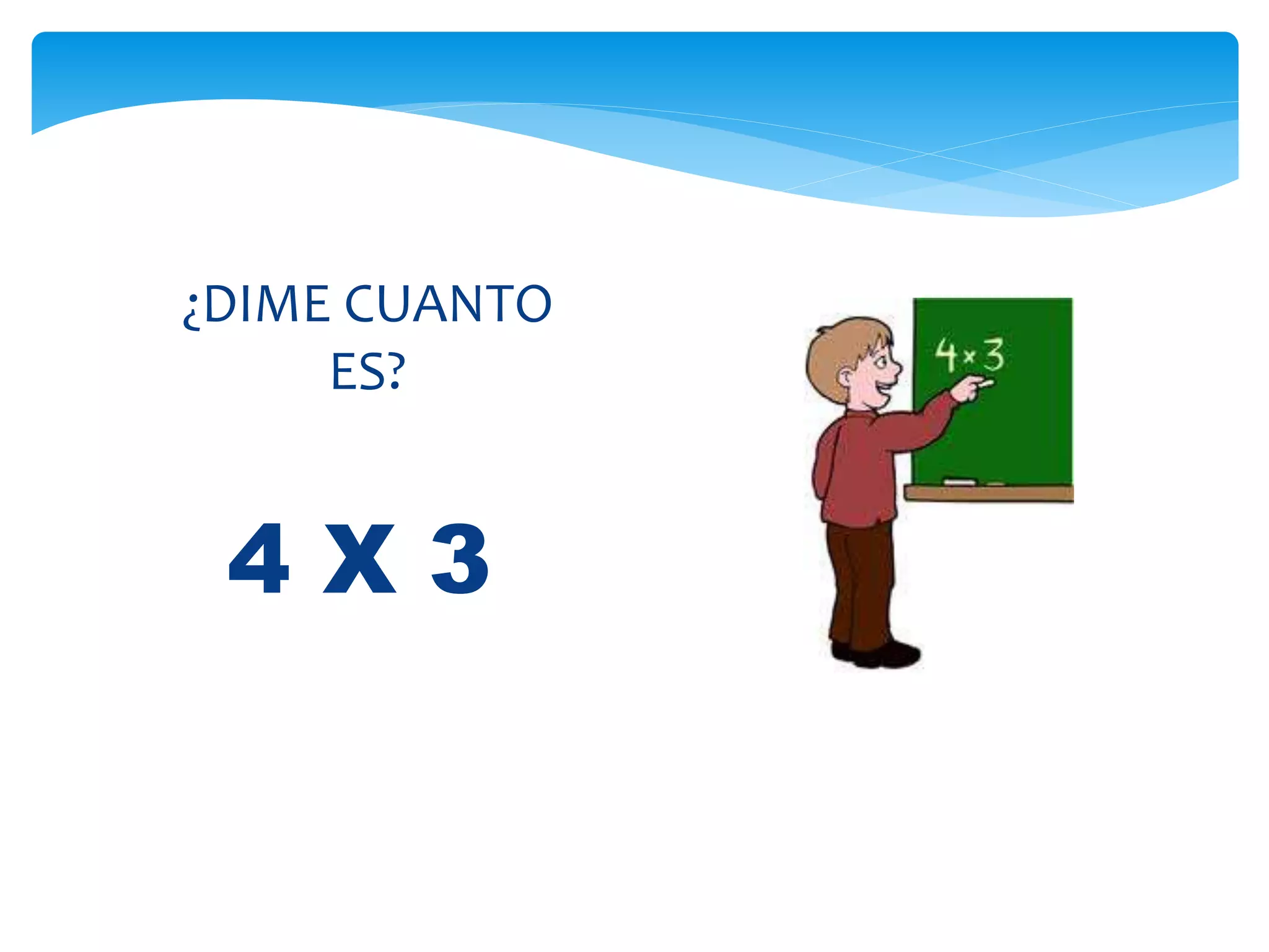 4 X 3
¿DIME CUANTO
ES?