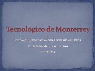 INNOVACIÓN EDUCATIVA CON RECURSOS ABIERTOS 
Portafolio de presentación 
práctica 4 
 