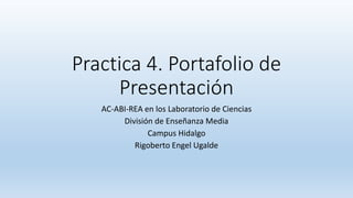 Practica 4. Portafolio de 
Presentación 
AC-ABI-REA en los Laboratorio de Ciencias 
División de Enseñanza Media 
Campus Hidalgo 
Rigoberto Engel Ugalde 
 