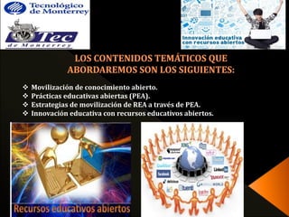  Movilización de conocimiento abierto. 
 Prácticas educativas abiertas (PEA). 
 Estrategias de movilización de REA a través de PEA. 
 Innovación educativa con recursos educativos abiertos. 
 