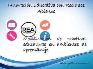 Innovación Educativa con Recursos 
Abiertos 
Movilización de practicas 
educativas en ambientes de 
aprendizaje 
Leticia Gutiérrez Hernández 
 