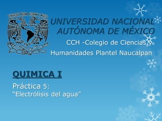 UNIVERSIDAD NACIONAL 
AUTÓNOMA DE MÉXICO 
CCH -Colegio de Ciencias y 
Humanidades Plantel Naucalpan 
QUIMICA I 
Práctica 5: 
“Electrólisis del agua” 
 
