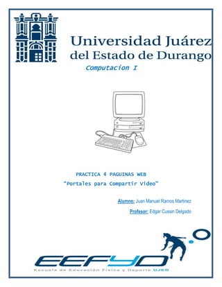 Computacion I 
PRACTICA 4 PAGUINAS WEB “Portales para Compartir Video” 
Alumno: Juan Manuel Ramos Martinez 
Profesor: Edgar Cussin Delgado 
 