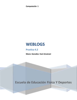 Computación 1 
WEBLOGS 
Practica 4.2 
Mares González Itzel Amairani 
Escuela de Educación Fisica Y Deportes 
 