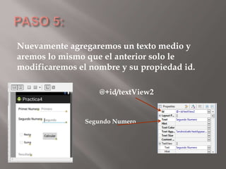 Nuevamente agregaremos un texto medio y
aremos lo mismo que el anterior solo le
modificaremos el nombre y su propiedad id.
@+id/textView2
Segundo Numero
 