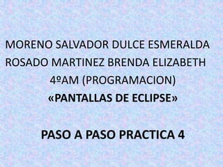 MORENO SALVADOR DULCE ESMERALDA
ROSADO MARTINEZ BRENDA ELIZABETH
4ºAM (PROGRAMACION)
«PANTALLAS DE ECLIPSE»
PASO A PASO PRACTICA 4
 