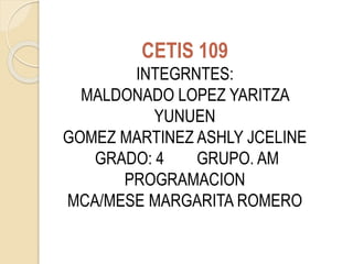 CETIS 109
INTEGRNTES:
MALDONADO LOPEZ YARITZA
YUNUEN
GOMEZ MARTINEZ ASHLY JCELINE
GRADO: 4 GRUPO. AM
PROGRAMACION
MCA/MESE MARGARITA ROMERO
 
