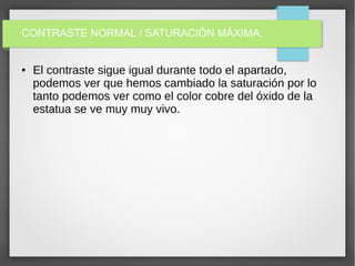 CONTRASTE NORMAL / SATURACIÓN MÁXIMA.
● El contraste sigue igual durante todo el apartado,
podemos ver que hemos cambiado la saturación por lo
tanto podemos ver como el color cobre del óxido de la
estatua se ve muy muy vivo.
 