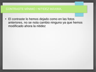 CONTRASTE MÍNIMO / NITIDEZ MÁXIMA.
● El contraste lo hemos dejado como en las fotos
anteriores, no se nota cambio ninguno ya que hemos
modificado ahora la nitidez
 