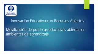 Innovación Educativa con Recursos Abiertos
Movilización de practicas educativas abiertas en
ambientes de aprendizaje
 