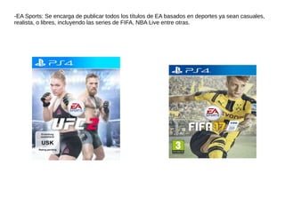 -EA Sports: Se encarga de publicar todos los títulos de EA basados en deportes ya sean casuales,
realista, o libres, incluyendo las series de FIFA, NBA Live entre otras.
 