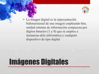 Imágenes Digitales
• La imagen digital es la representación
bidimensional de una imagen empleando bits,
unidad mínima de información compuesta por
dígitos binarios (1 y 0) que se emplea a
instancias dela informática y cualquier
dispositivo de tipo digital.
 