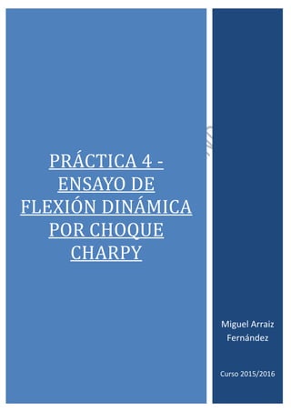 PRÁCTICÁ 4 -
ENSÁYO DE
FLEXION DINÁMICÁ
POR CHOQUE
CHÁRPY
Miguel Arraiz
Fernández
Curso 2015/2016
 