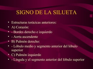 SIGNO DE LA SILUETA Estructuras torácicas anteriores: A) Corazón: - Bordes derecho e izquierdo - Aorta ascendente B) Pulmón derecho: - Lóbulo medio y segmento anterior del lóbulo superior C) Pulmón izquierdo - Língula y el segmento anterior del lóbulo superior 