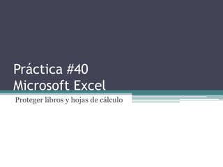 Práctica #40
Microsoft Excel
Proteger libros y hojas de cálculo
 