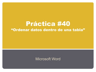 Práctica #40
“Ordenar datos dentro de una tabla”




           Microsoft Word
 