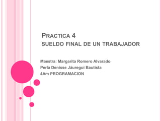 PRACTICA 4
SUELDO FINAL DE UN TRABAJADOR
Maestra: Margarita Romero Alvarado
Perla Denisse Jáuregui Bautista
4Am PROGRAMACION
 