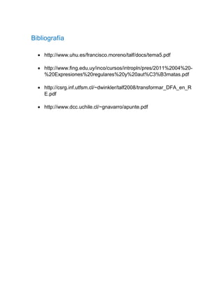 Bibliografía
 http://www.uhu.es/francisco.moreno/talf/docs/tema5.pdf
 http://www.fing.edu.uy/inco/cursos/intropln/pres/2011%2004%20-
%20Expresiones%20regulares%20y%20aut%C3%B3matas.pdf
 http://csrg.inf.utfsm.cl/~dwinkler/talf2008/transformar_DFA_en_R
E.pdf
 http://www.dcc.uchile.cl/~gnavarro/apunte.pdf
 
