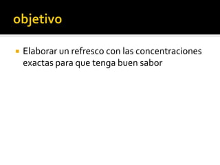    Elaborar un refresco con las concentraciones
    exactas para que tenga buen sabor
 