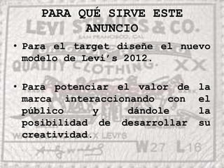 PARA QUÉ SIRVE ESTE ANUNCIOPara el target diseñe el nuevo modelo de Levi’s 2012.Para potenciar el valor de la marca interaccionando con el público y dándole la posibilidad de desarrollar su creatividad.
