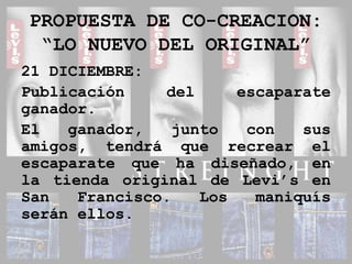PROPUESTA DE CO-CREACION:“LO NUEVO DEL ORIGINAL”21 DICIEMBRE:Publicación del escaparate ganador.El ganador, junto con sus amigos, tendrá que recrear el escaparate que ha diseñado, en la tienda original de Levi’s en San Francisco. Los maniquís serán ellos.