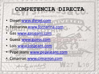 COMPETENCIA DIRECTA Diesel www.diesel.comFornarinawww.fornarina.comGas www.gasjeans.comGuesswww.guess.comLoiswww.loisjeans.comPepe jeans www.pepejeans.comCimarronwww.cimarron.com
