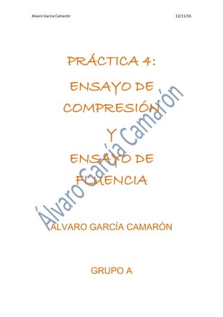 Alvaro Garcia Camarón 12/11/16
PRÁCTICA 4:
ENSAYO DE
COMPRESIÓN
Y
ENSAYO DE
FLUENCIA
ÁLVARO GARCÍA CAMARÓN
GRUPO A
 