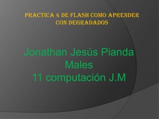 Practica 4 de flash como aprender
         con degradados




Jonathan Jesús Pianda
        Males
 11 computación J.M
 