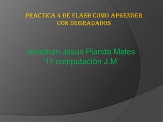 Practica 4 de flash como aprender
         con degradados



Jonathan Jesús Pianda Males
    11 computación J.M
 