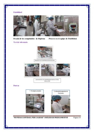 “NO PIDAS CANTIDAD, PIDE CALIDAD” ANÁLISIS DE MEDICAMENTOS Página 14
Friabilidad
Pesada de los comprimidos de Dipirona Proceso en el equipo de Friabilidad.
Test de tolerancia
Dureza
 