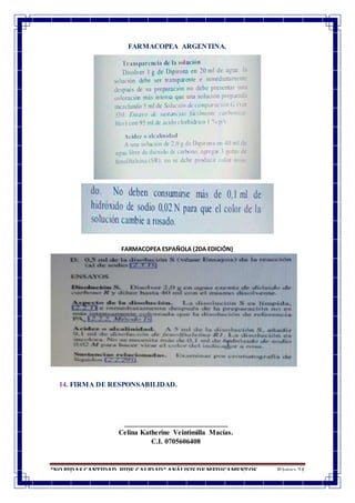 “NO PIDAS CANTIDAD, PIDE CALIDAD” ANÁLISIS DE MEDICAMENTOS Página 24
FARMACOPEA ARGENTINA.
FARMACOPEA ESPAÑOLA (2DA EDICIÓN)
14. FIRMA DE RESPONSABILIDAD.
_____________________________
Celina Katherine Veintimilla Macías.
C.I. 0705606408
 