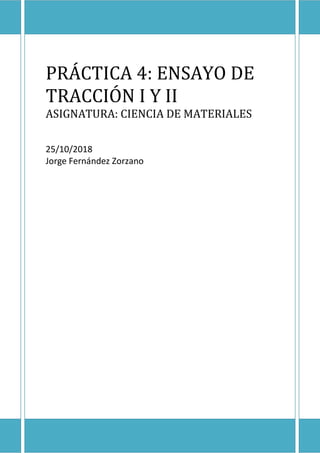 PRÁCTICA 4: ENSAYO DE
TRACCIÓN I Y II
ASIGNATURA: CIENCIA DE MATERIALES
25/10/2018
Jorge Fernández Zorzano
 