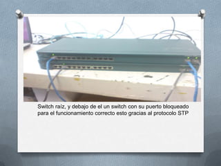 Switch raíz, y debajo de el un switch con su puerto bloqueado
para el funcionamiento correcto esto gracias al protocolo STP
 