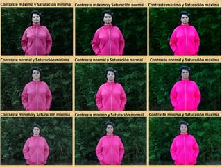 Contraste máximo y Saturación mínima Contraste máximo y Saturación normal Contraste máximo y Saturación máxima
Contraste normal y Saturación mínima Contraste normal y Saturación normal Contraste normal y Saturación máxima
Contraste mínimo y Saturación mínima Contraste mínimo y Saturación normal Contraste mínimo y Saturación máxima
 