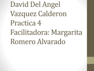 David Del Angel
Vazquez Calderon
Practica 4
Facilitadora: Margarita
Romero Alvarado
 