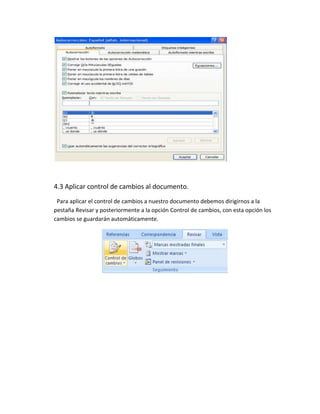 4.3 Aplicar control de cambios al documento.
 Para aplicar el control de cambios a nuestro documento debemos dirigirnos a la
pestaña Revisar y posteriormente a la opción Control de cambios, con esta opción los
cambios se guardarán automáticamente.
 