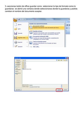 3.-seccionas botón de office guardar como seleccionar le tipo de formato como lo
guardaras se abrirá una ventana donde seleccionaras donde lo guardaras y podrás
cambiar el nombre del documento aceptar.
 