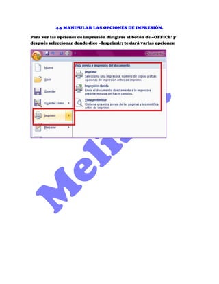 4.5 MANIPULAR LAS OPCIONES DE IMPRESIÓN.

Para ver las opciones de impresión dirigirse al botón de –OFFICE’ y
después seleccionar donde dice –Imprimir; te dará varias opciones:
 
