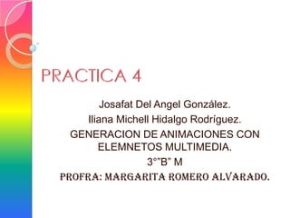 Josafat Del Angel González.
     Iliana Michell Hidalgo Rodríguez.
  GENERACION DE ANIMACIONES CON
        ELEMNETOS MULTIMEDIA.
                   3°”B” M
Profra: Margarita Romero Alvarado.
 