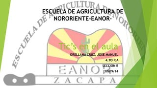 ESCUELA DE AGRICULTURA DE 
NORORIENTE-EANOR- 
Tic’s en el aula 
ORELLANA CRUZ, JOSE MANUEL 
4.TO P.A 
SECCION B 
30/09/14 
 
