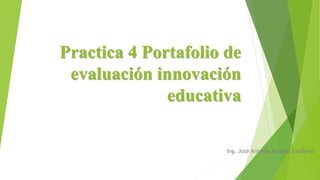 Practica 4 Portafolio de 
evaluación innovación 
educativa 
Ing. José Antonio Moreno Sandoval 
 