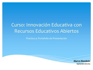 Curso: Innovación Educativa con
Recursos Educativos Abiertos
Practica 4: Portafolio de Presentación
Marco Bombón
Septiembre de 2013
 